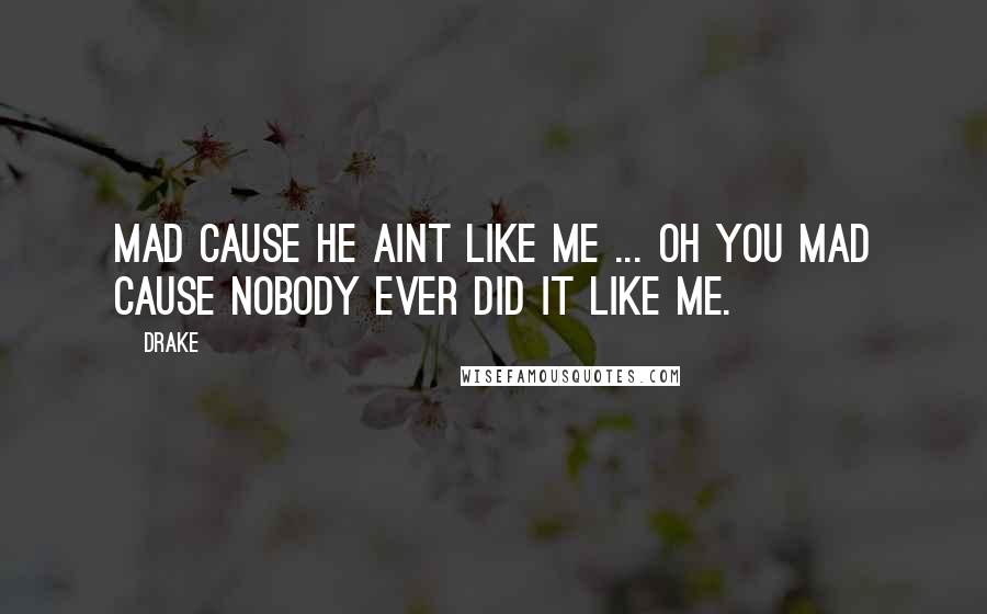 Drake Quotes: Mad cause he aint like me ... Oh you mad cause nobody ever did it like me.