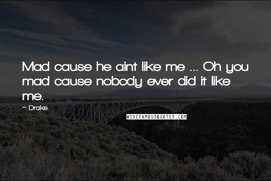 Drake Quotes: Mad cause he aint like me ... Oh you mad cause nobody ever did it like me.