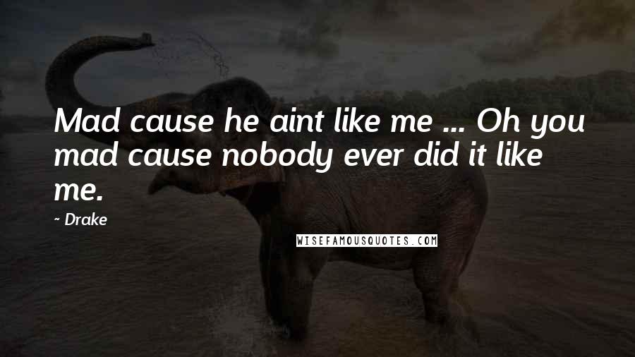 Drake Quotes: Mad cause he aint like me ... Oh you mad cause nobody ever did it like me.