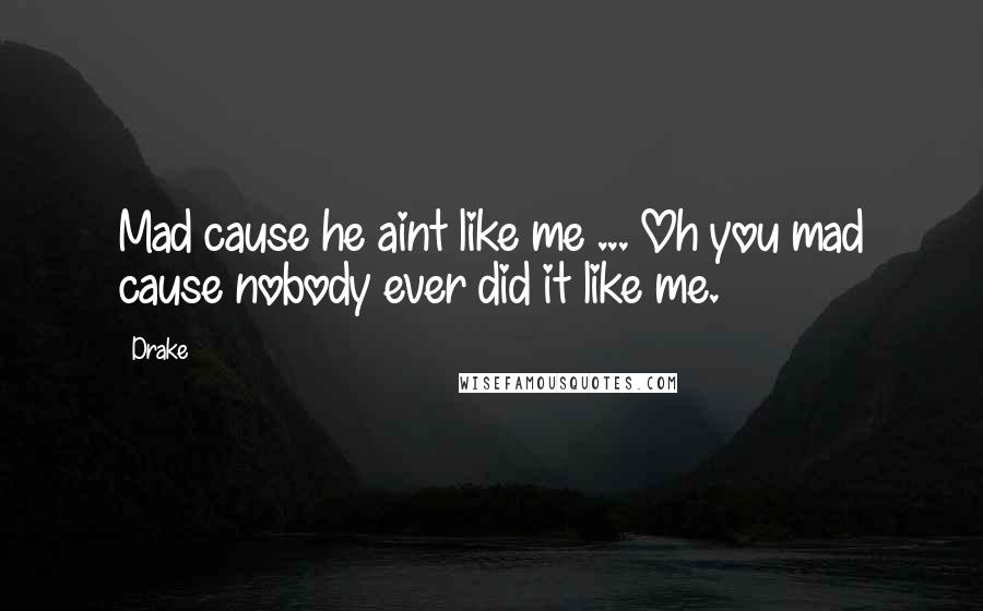 Drake Quotes: Mad cause he aint like me ... Oh you mad cause nobody ever did it like me.