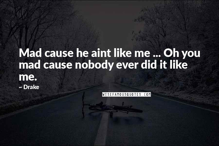 Drake Quotes: Mad cause he aint like me ... Oh you mad cause nobody ever did it like me.