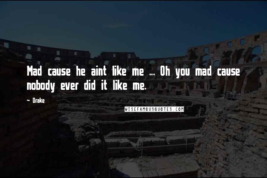 Drake Quotes: Mad cause he aint like me ... Oh you mad cause nobody ever did it like me.