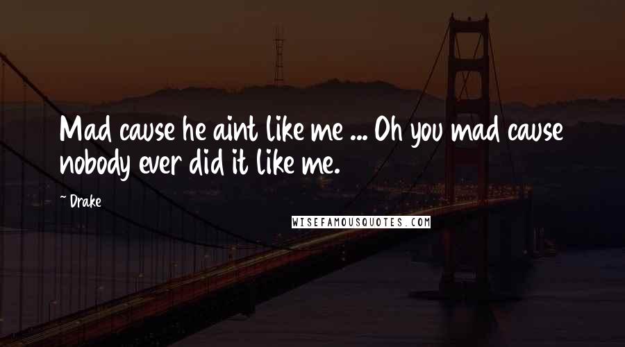 Drake Quotes: Mad cause he aint like me ... Oh you mad cause nobody ever did it like me.