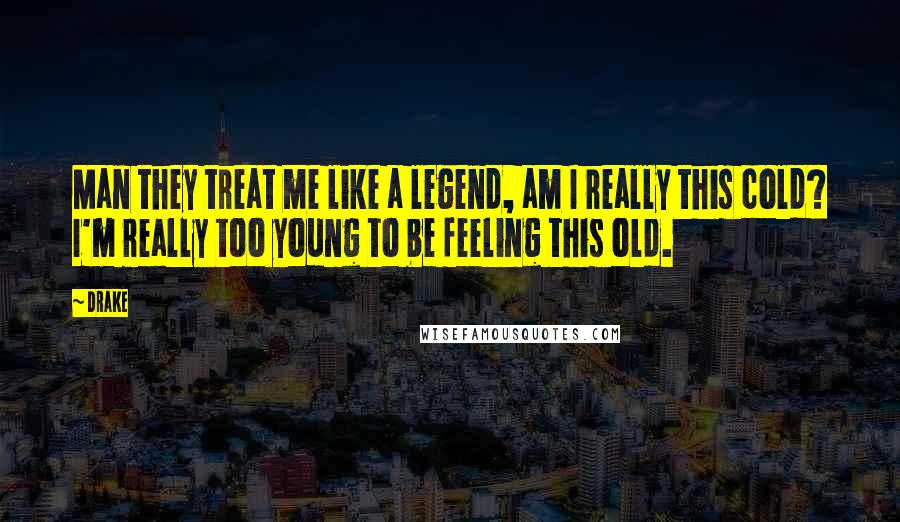 Drake Quotes: Man they treat me like a legend, am I really this cold? I'm really too young to be feeling this old.