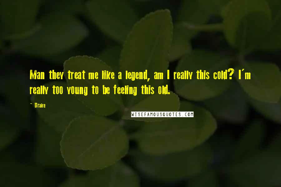 Drake Quotes: Man they treat me like a legend, am I really this cold? I'm really too young to be feeling this old.