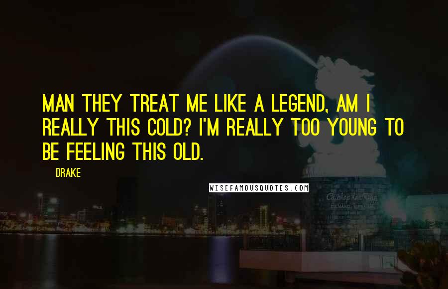 Drake Quotes: Man they treat me like a legend, am I really this cold? I'm really too young to be feeling this old.