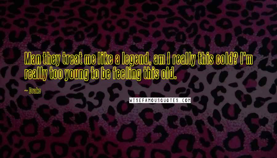 Drake Quotes: Man they treat me like a legend, am I really this cold? I'm really too young to be feeling this old.