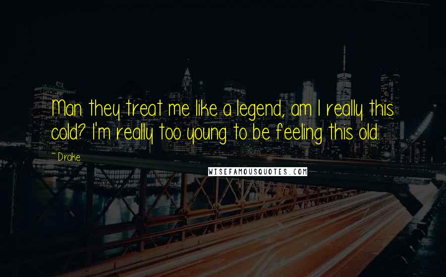 Drake Quotes: Man they treat me like a legend, am I really this cold? I'm really too young to be feeling this old.