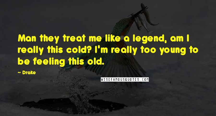 Drake Quotes: Man they treat me like a legend, am I really this cold? I'm really too young to be feeling this old.