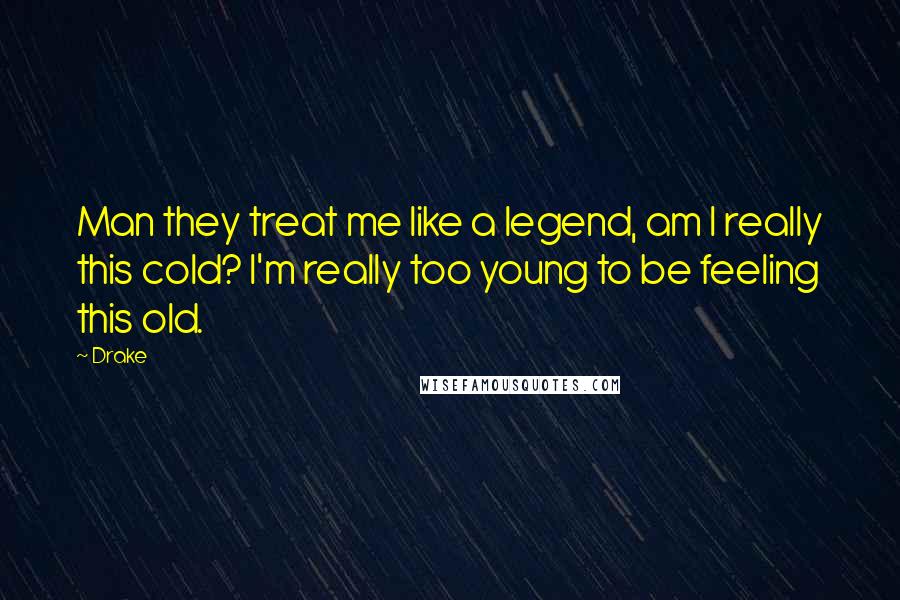 Drake Quotes: Man they treat me like a legend, am I really this cold? I'm really too young to be feeling this old.