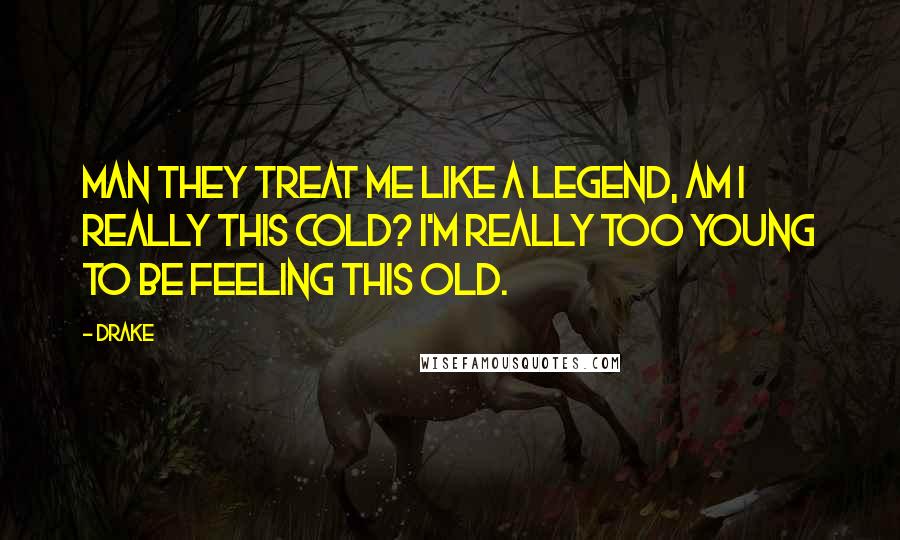 Drake Quotes: Man they treat me like a legend, am I really this cold? I'm really too young to be feeling this old.