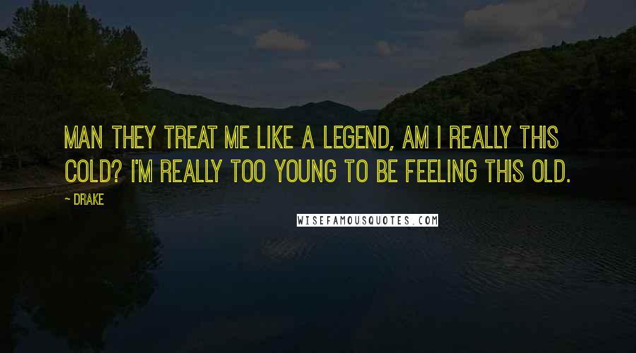 Drake Quotes: Man they treat me like a legend, am I really this cold? I'm really too young to be feeling this old.