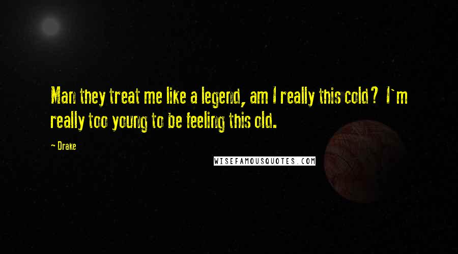 Drake Quotes: Man they treat me like a legend, am I really this cold? I'm really too young to be feeling this old.