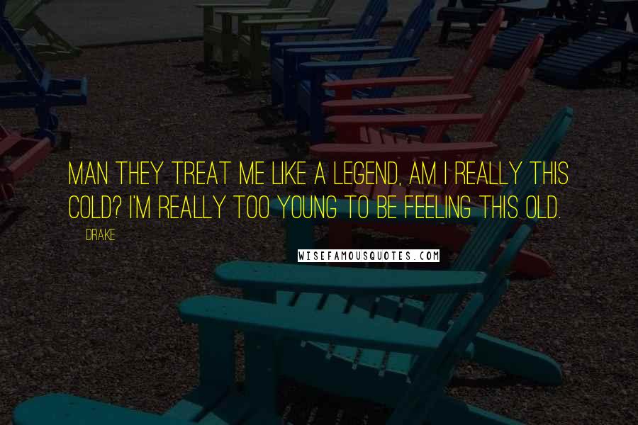 Drake Quotes: Man they treat me like a legend, am I really this cold? I'm really too young to be feeling this old.