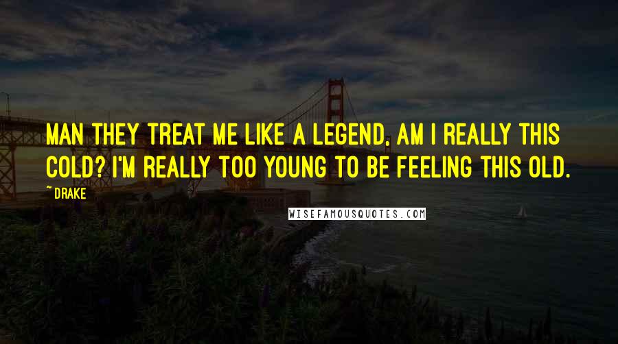 Drake Quotes: Man they treat me like a legend, am I really this cold? I'm really too young to be feeling this old.