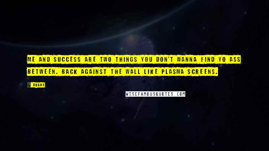 Drake Quotes: Me and success are two things you don't wanna find yo ass between. Back against the wall like plasma screens.