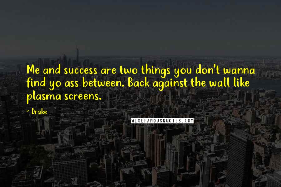 Drake Quotes: Me and success are two things you don't wanna find yo ass between. Back against the wall like plasma screens.