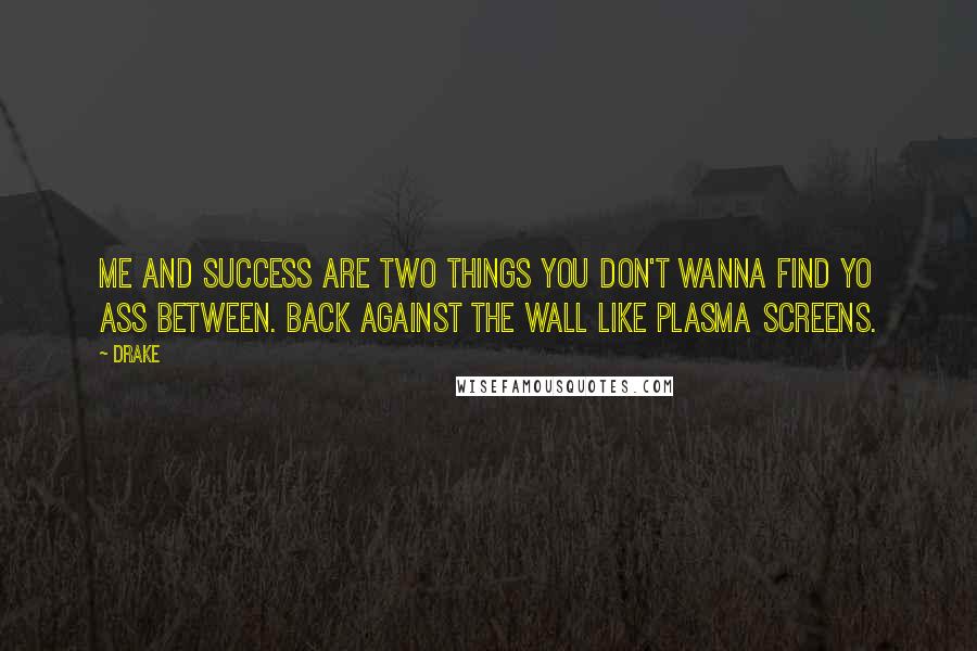 Drake Quotes: Me and success are two things you don't wanna find yo ass between. Back against the wall like plasma screens.