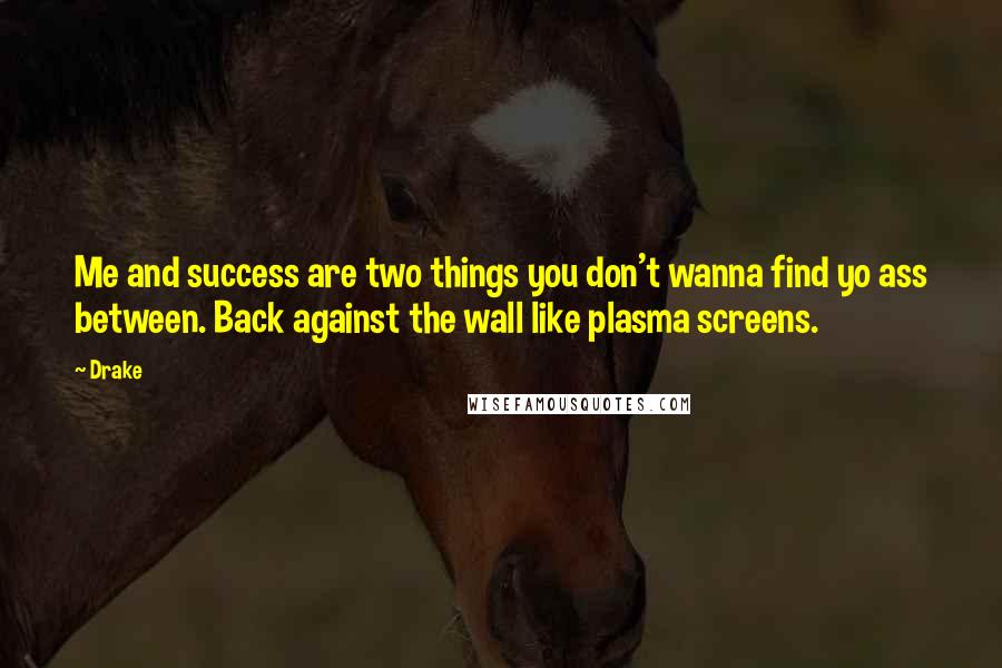 Drake Quotes: Me and success are two things you don't wanna find yo ass between. Back against the wall like plasma screens.