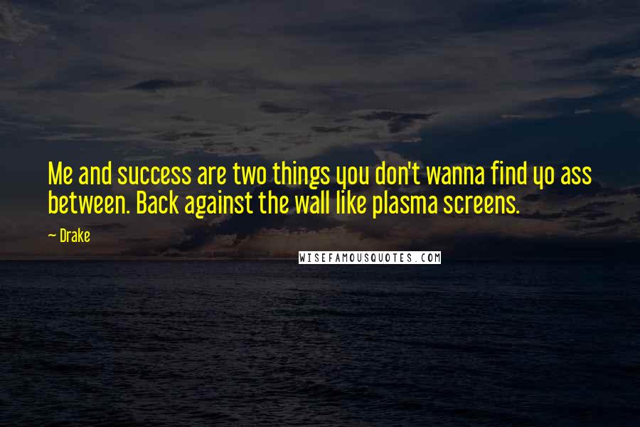 Drake Quotes: Me and success are two things you don't wanna find yo ass between. Back against the wall like plasma screens.