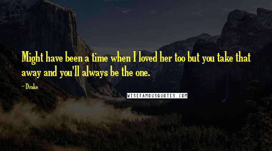 Drake Quotes: Might have been a time when I loved her too but you take that away and you'll always be the one.