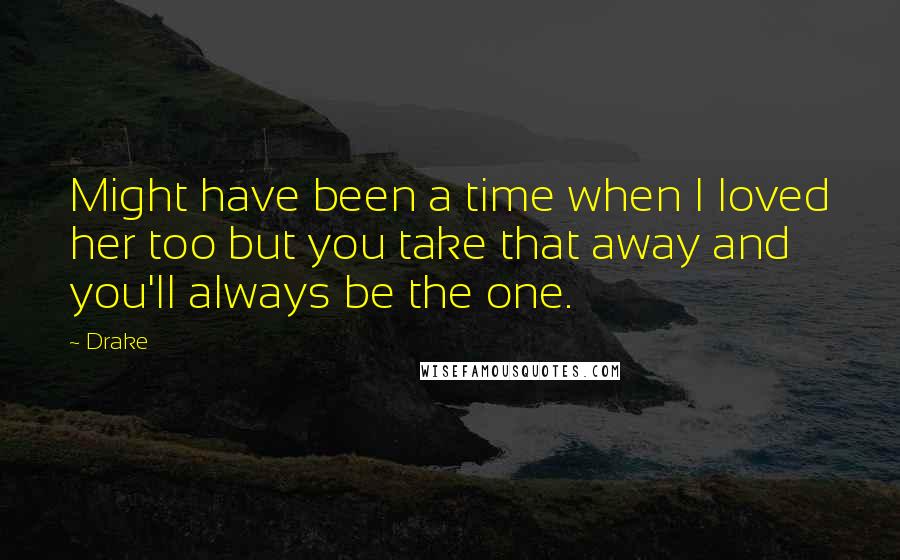 Drake Quotes: Might have been a time when I loved her too but you take that away and you'll always be the one.