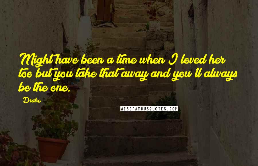 Drake Quotes: Might have been a time when I loved her too but you take that away and you'll always be the one.