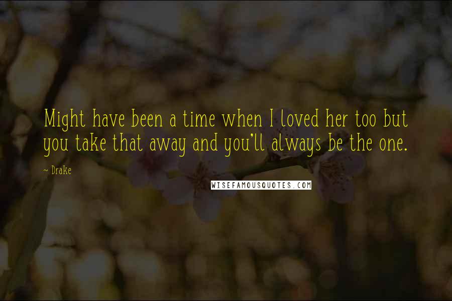 Drake Quotes: Might have been a time when I loved her too but you take that away and you'll always be the one.