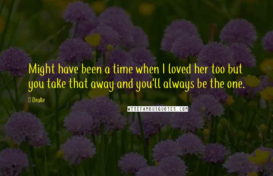 Drake Quotes: Might have been a time when I loved her too but you take that away and you'll always be the one.