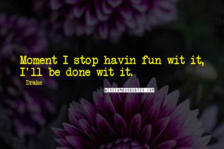 Drake Quotes: Moment I stop havin fun wit it, I'll be done wit it.