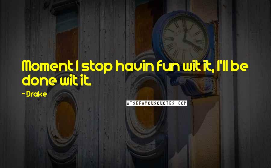 Drake Quotes: Moment I stop havin fun wit it, I'll be done wit it.