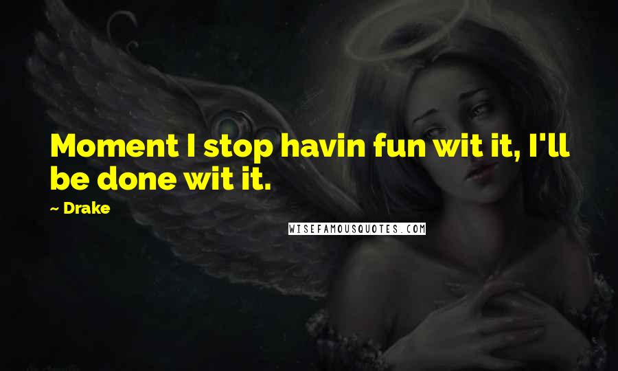 Drake Quotes: Moment I stop havin fun wit it, I'll be done wit it.