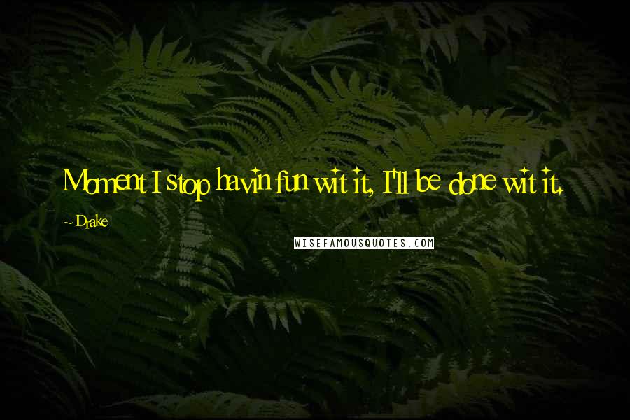 Drake Quotes: Moment I stop havin fun wit it, I'll be done wit it.