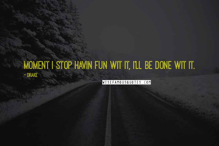 Drake Quotes: Moment I stop havin fun wit it, I'll be done wit it.