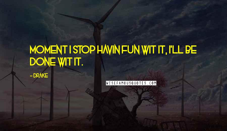 Drake Quotes: Moment I stop havin fun wit it, I'll be done wit it.