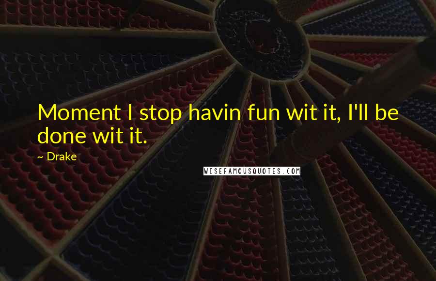 Drake Quotes: Moment I stop havin fun wit it, I'll be done wit it.