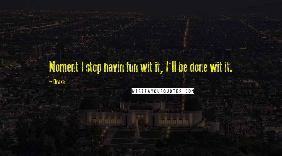 Drake Quotes: Moment I stop havin fun wit it, I'll be done wit it.