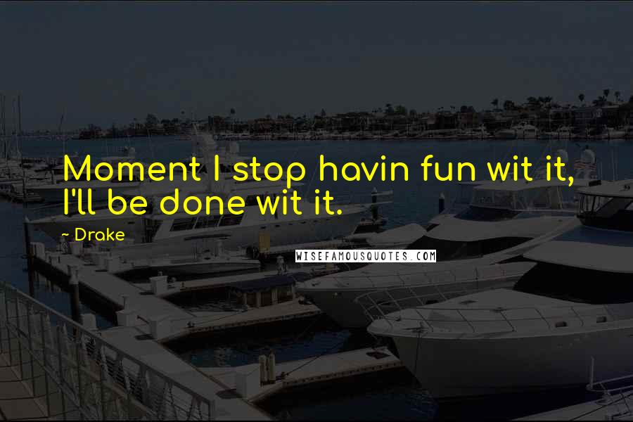 Drake Quotes: Moment I stop havin fun wit it, I'll be done wit it.