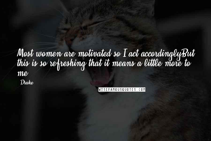 Drake Quotes: Most women are motivated so I act accordinglyBut this is so refreshing that it means a little more to me