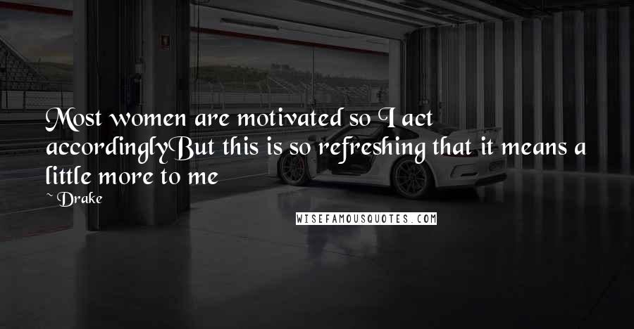 Drake Quotes: Most women are motivated so I act accordinglyBut this is so refreshing that it means a little more to me