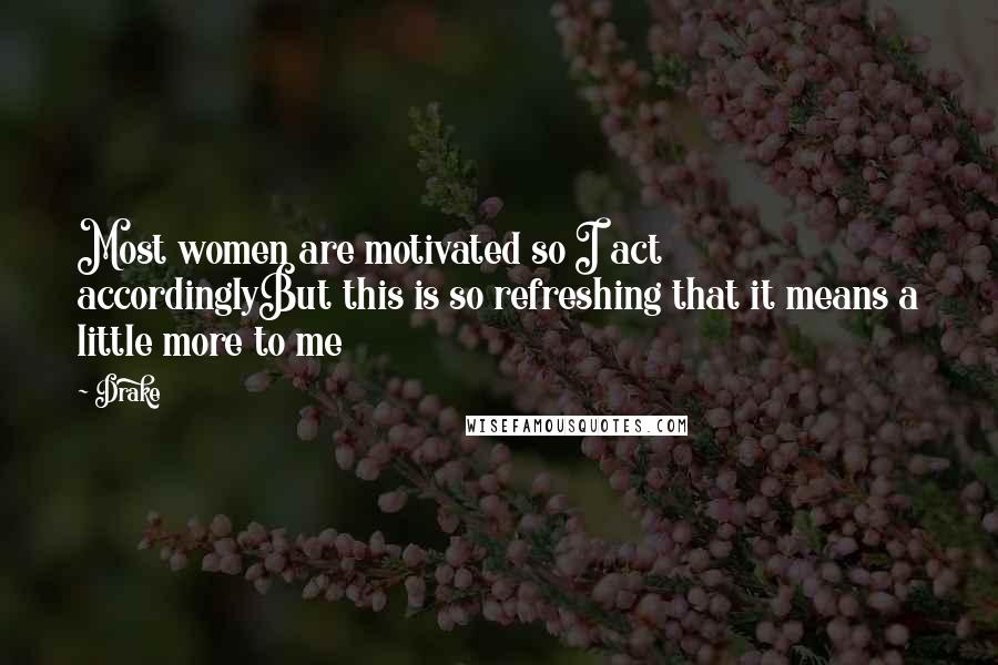 Drake Quotes: Most women are motivated so I act accordinglyBut this is so refreshing that it means a little more to me