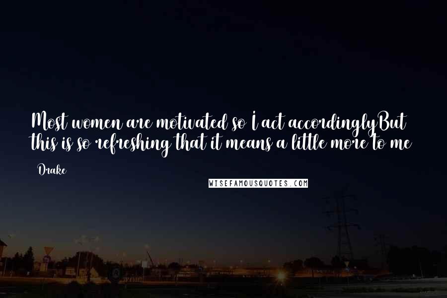 Drake Quotes: Most women are motivated so I act accordinglyBut this is so refreshing that it means a little more to me