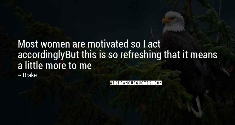 Drake Quotes: Most women are motivated so I act accordinglyBut this is so refreshing that it means a little more to me