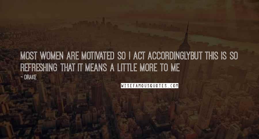 Drake Quotes: Most women are motivated so I act accordinglyBut this is so refreshing that it means a little more to me