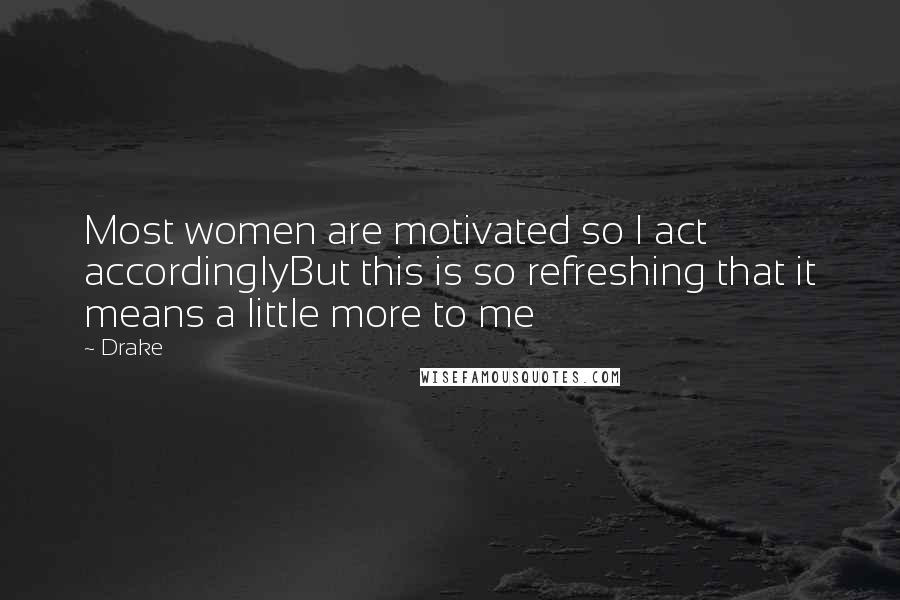 Drake Quotes: Most women are motivated so I act accordinglyBut this is so refreshing that it means a little more to me