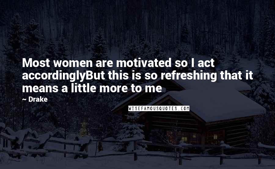 Drake Quotes: Most women are motivated so I act accordinglyBut this is so refreshing that it means a little more to me