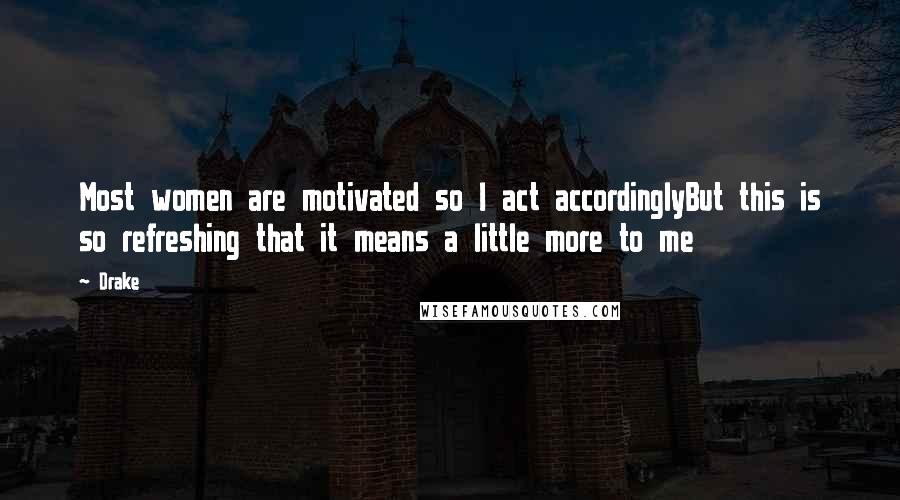 Drake Quotes: Most women are motivated so I act accordinglyBut this is so refreshing that it means a little more to me