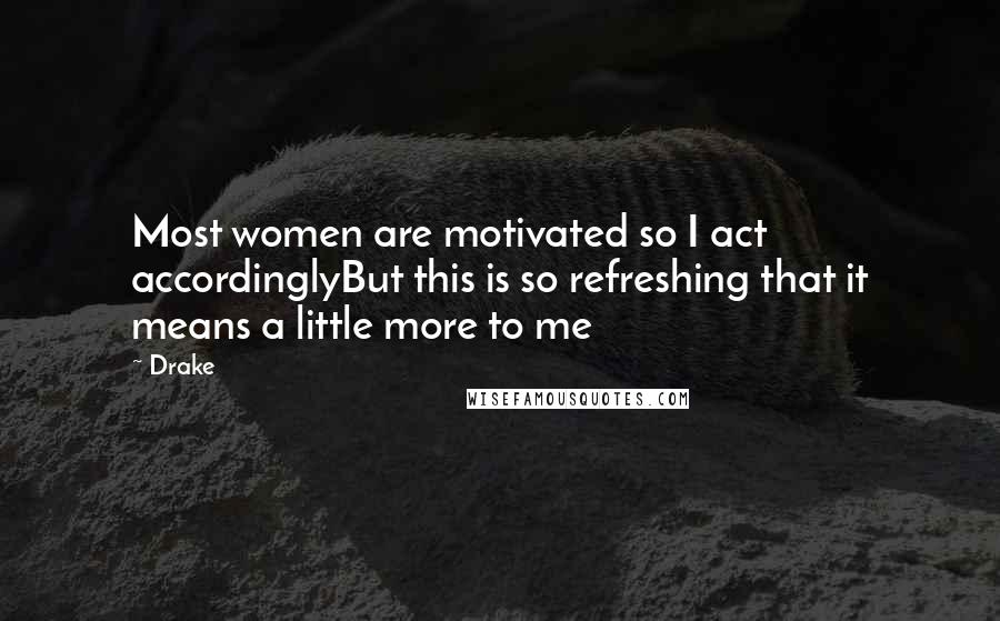 Drake Quotes: Most women are motivated so I act accordinglyBut this is so refreshing that it means a little more to me