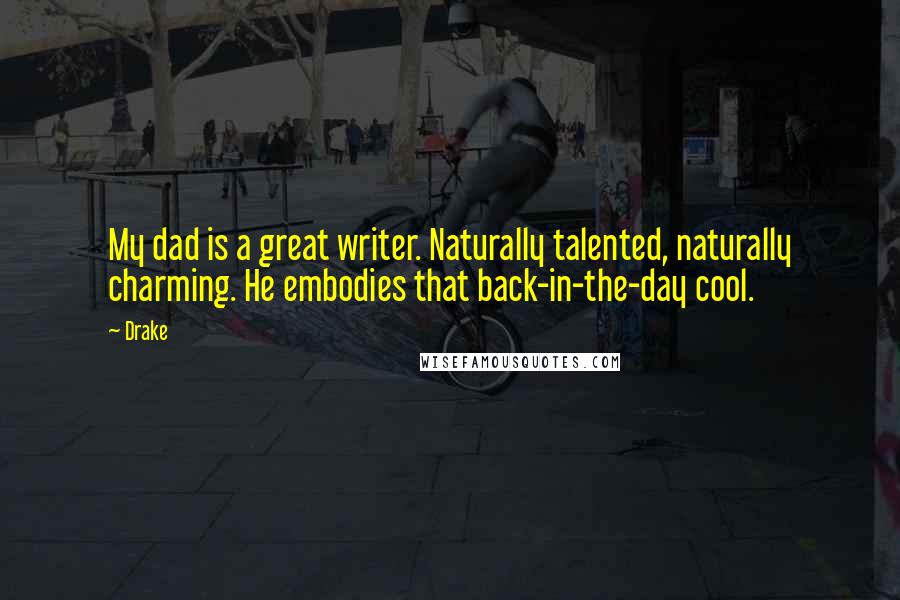 Drake Quotes: My dad is a great writer. Naturally talented, naturally charming. He embodies that back-in-the-day cool.