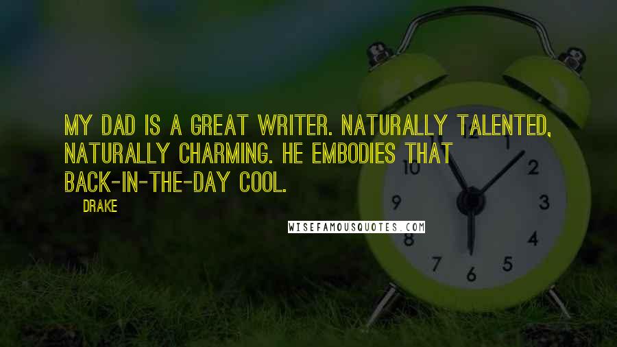 Drake Quotes: My dad is a great writer. Naturally talented, naturally charming. He embodies that back-in-the-day cool.